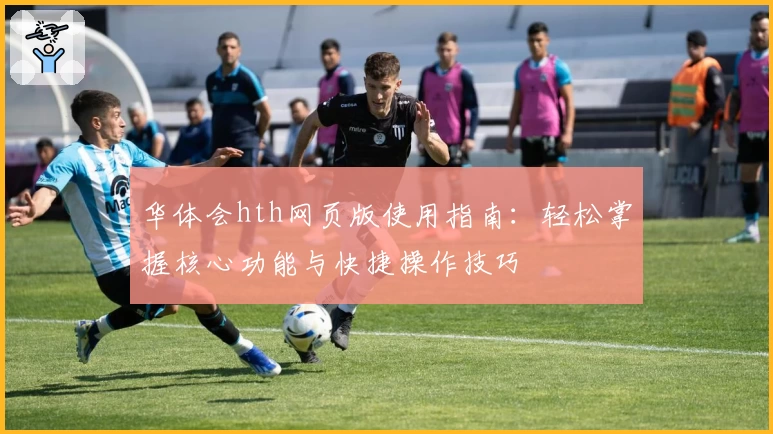 华体会hth网页版使用指南：轻松掌握核心功能与快捷操作技巧