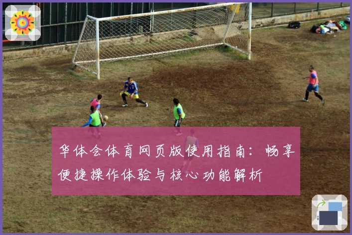 华体会体育网页版使用指南：畅享便捷操作体验与核心功能解析