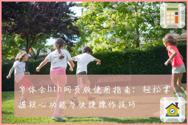 华体会hth网页版使用指南：轻松掌握核心功能与快捷操作技巧