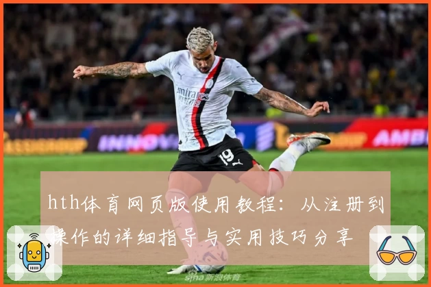 hth体育网页版使用教程：从注册到操作的详细指导与实用技巧分享