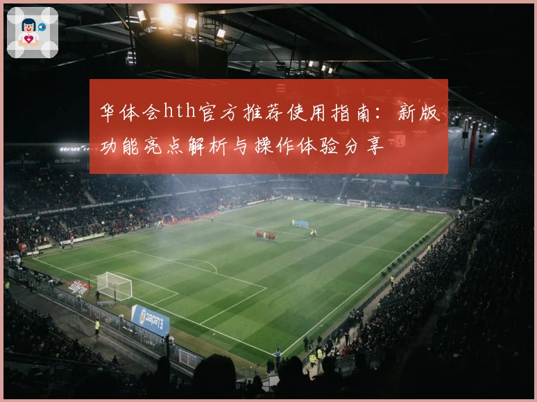 华体会hth官方推荐使用指南：新版功能亮点解析与操作体验分享