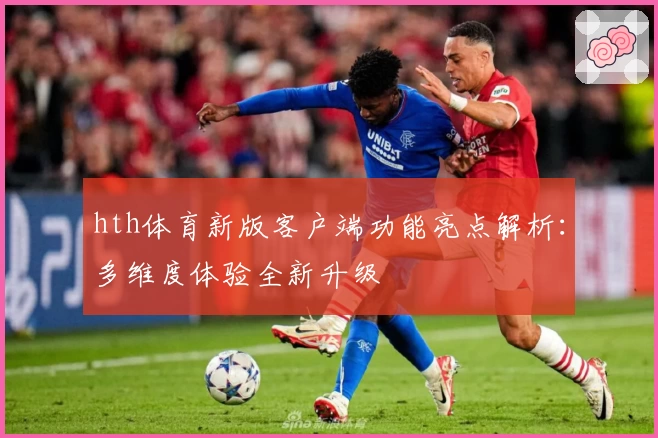 hth体育新版客户端功能亮点解析：多维度体验全新升级