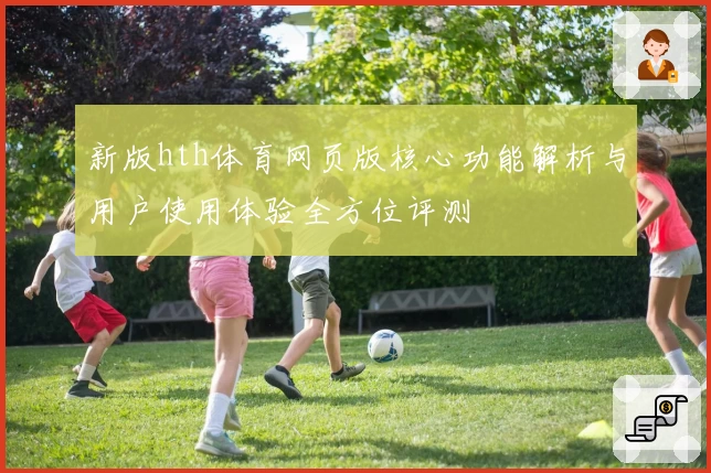 新版hth体育网页版核心功能解析与用户使用体验全方位评测