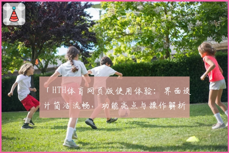 「HTH体育网页版使用体验：界面设计简洁流畅，功能亮点与操作解析」