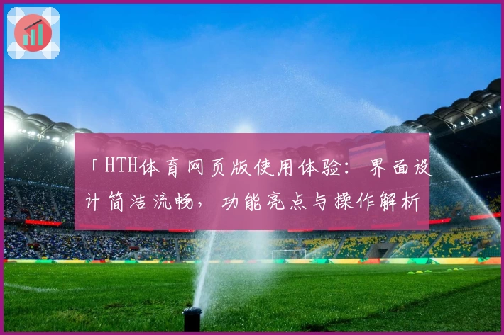 「HTH体育网页版使用体验：界面设计简洁流畅，功能亮点与操作解析」