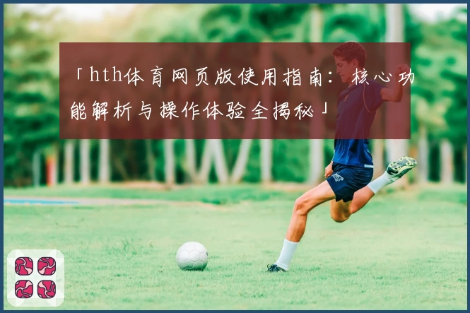 「hth体育网页版使用指南：核心功能解析与操作体验全揭秘」