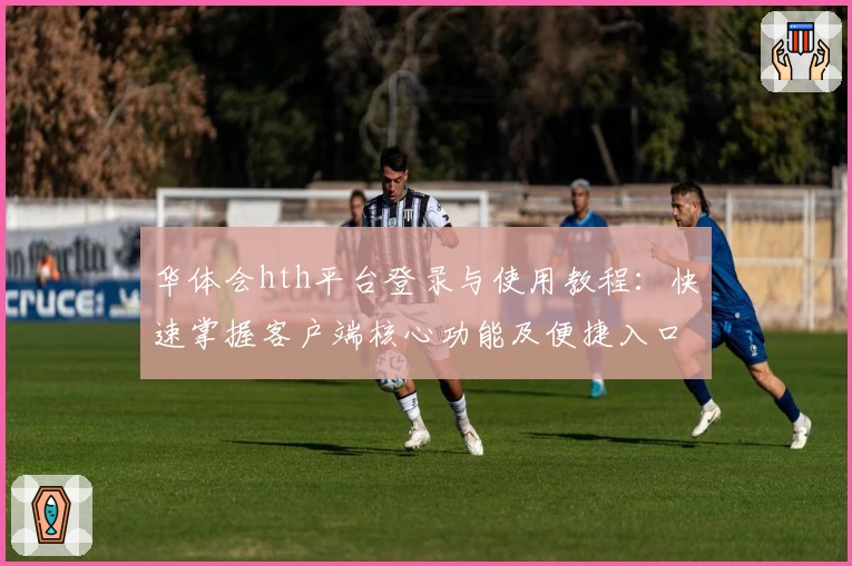 华体会hth平台登录与使用教程：快速掌握客户端核心功能及便捷入口详解