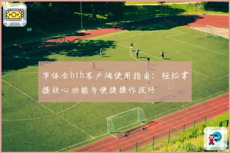 华体会hth客户端使用指南：轻松掌握核心功能与便捷操作技巧