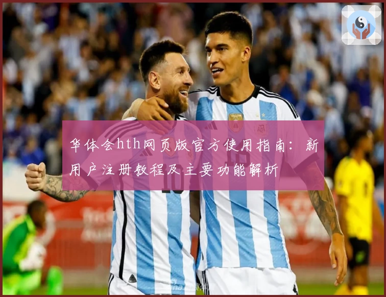 华体会hth网页版官方使用指南：新用户注册教程及主要功能解析