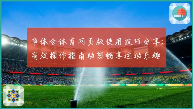 华体会体育网页版使用技巧分享：高效操作指南助您畅享运动乐趣