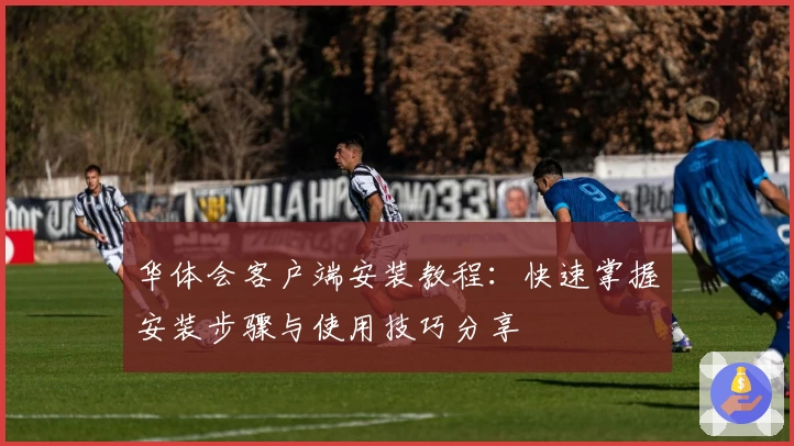 华体会客户端安装教程：快速掌握安装步骤与使用技巧分享