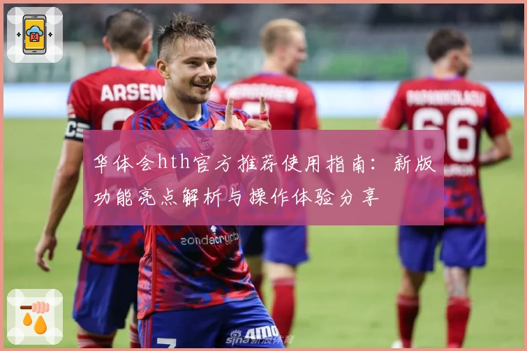 华体会hth官方推荐使用指南：新版功能亮点解析与操作体验分享