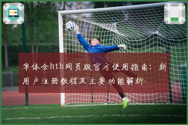 华体会hth网页版官方使用指南：新用户注册教程及主要功能解析