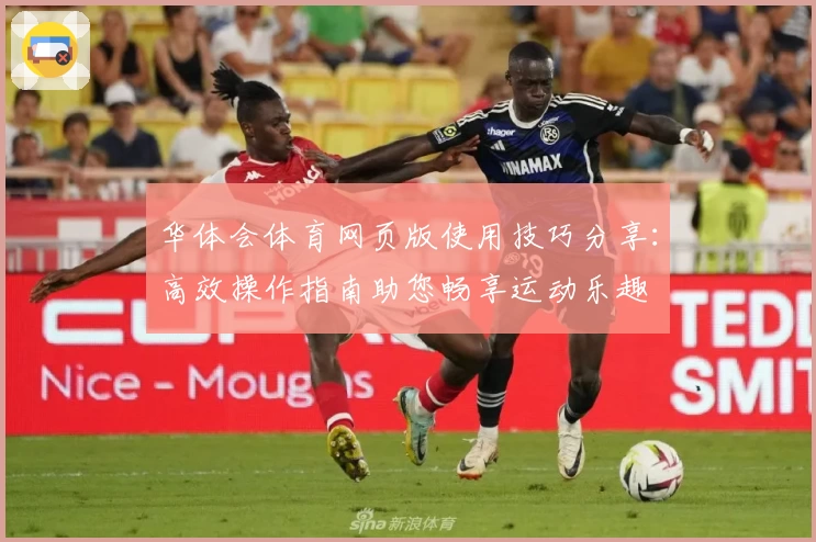 华体会体育网页版使用技巧分享：高效操作指南助您畅享运动乐趣