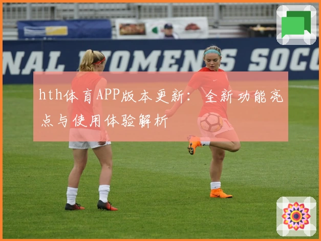hth体育APP版本更新：全新功能亮点与使用体验解析