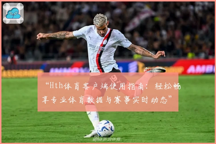 “Hth体育客户端使用指南：轻松畅享专业体育数据与赛事实时动态”
