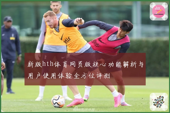 新版hth体育网页版核心功能解析与用户使用体验全方位评测