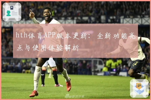 hth体育APP版本更新：全新功能亮点与使用体验解析