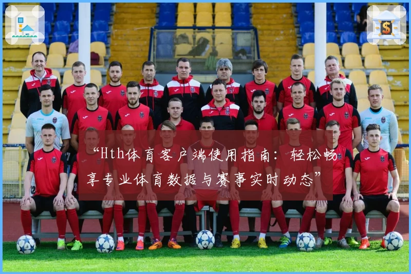 “Hth体育客户端使用指南：轻松畅享专业体育数据与赛事实时动态”