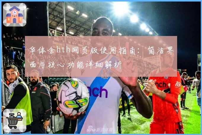 华体会hth网页版使用指南：简洁界面与核心功能详细解析
