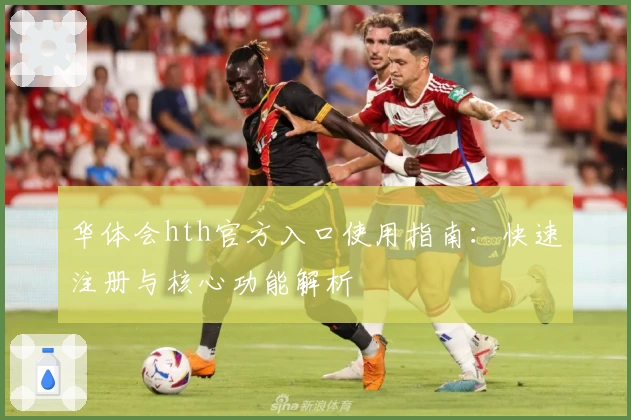 华体会hth官方入口使用指南：快速注册与核心功能解析
