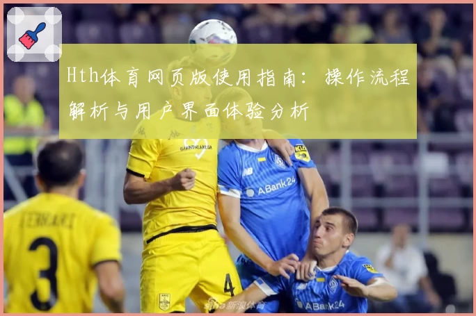 Hth体育网页版使用指南：操作流程解析与用户界面体验分析