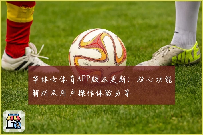 华体会体育APP版本更新：核心功能解析及用户操作体验分享