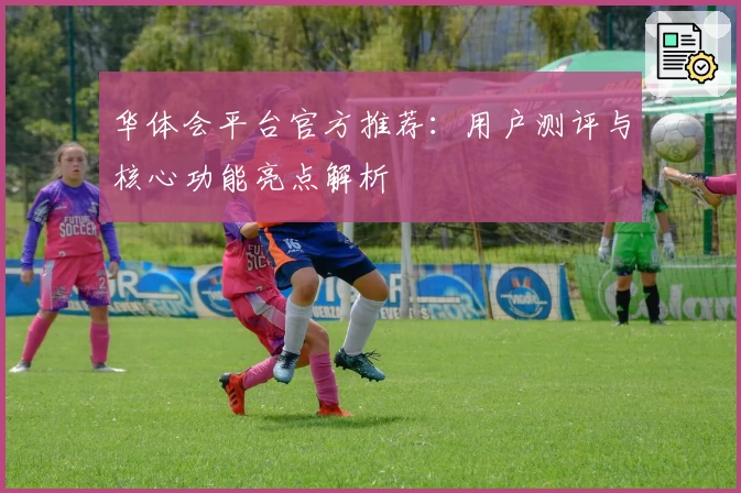 华体会平台官方推荐：用户测评与核心功能亮点解析
